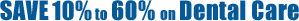 Save 10% to 60% on Dental Care Save 10% to 60% on Dental Care