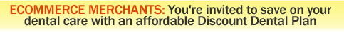 Ecommerce Merchants: You're invited to save on your dental care with an affordable Discount Dental Plan