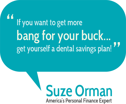 "If you want to get more bang for your buck... get yourself a dental savings plan!"  Suze Orman